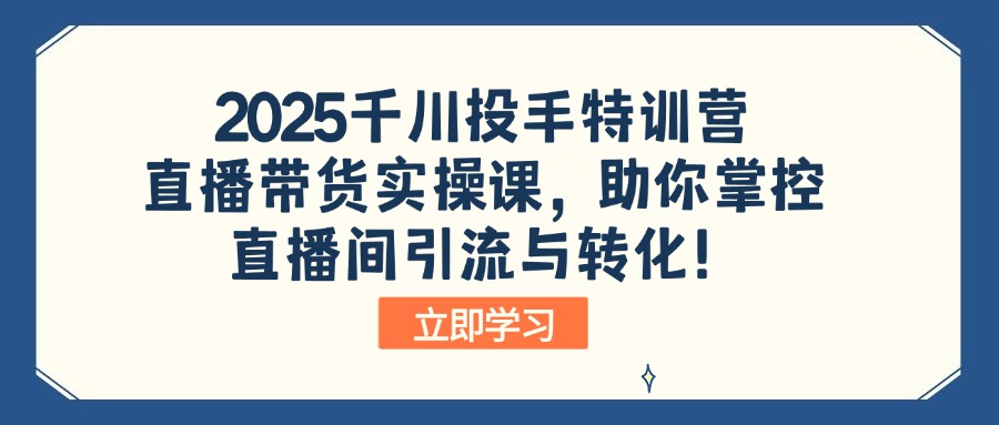 2025千川投手特训营：直播带货实操课，助你掌控直播间引流与转化！-梦凌网创