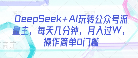 DeepSeek+AI玩转公众号流量主，每天几分钟，月入过W，操作简单0门槛-梦凌网创