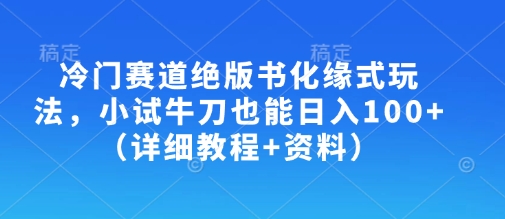 冷门赛道绝版书化缘式玩法，小试牛刀也能日入100+(详细教程+资料)-梦凌网创