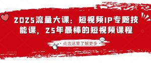 2025流量大课：短视频IP专题技能课，25年最棒的短视频课程-薪火元第一资源库