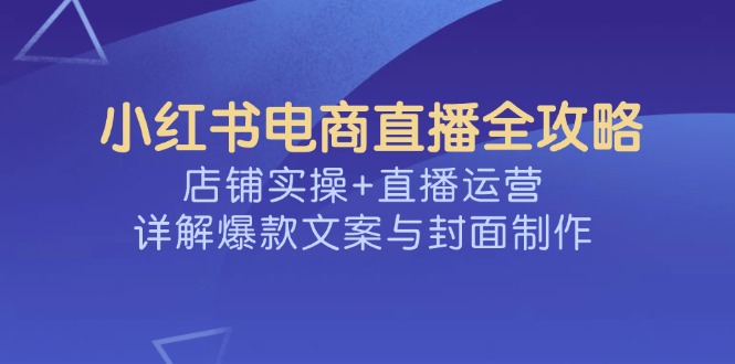 小红书电商直播全攻略，店铺实操+直播运营，详解爆款文案与封面制作-梦凌网创