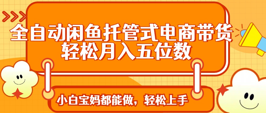 全自动闲鱼托管式电商带货 轻松实现月入五位数-梦凌网创
