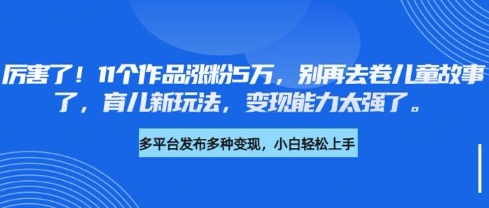 厉害了，11个作品涨粉5万，别再去卷儿童故事了，育儿新玩法，变现能力太强了-梦凌网创