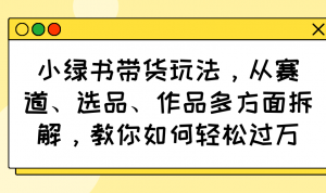 小绿书带货玩法，从赛道、选品、作品多方面拆解，教你如何轻松过万-薪火元第一资源库