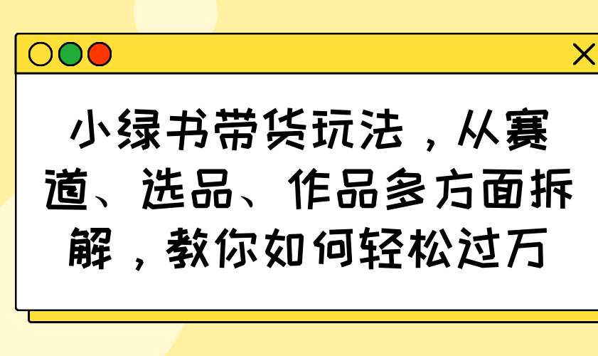 小绿书带货玩法，从赛道、选品、作品多方面拆解，教你如何轻松过万-梦凌网创