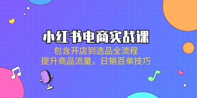 小红书电商实战课：包含开店到选品全流程，提升商品流量，日销百单技巧-梦凌网创