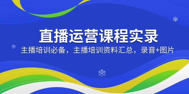 直播运营课程实录：主播培训必备，主播培训资料汇总，录音+图片-梦凌网创