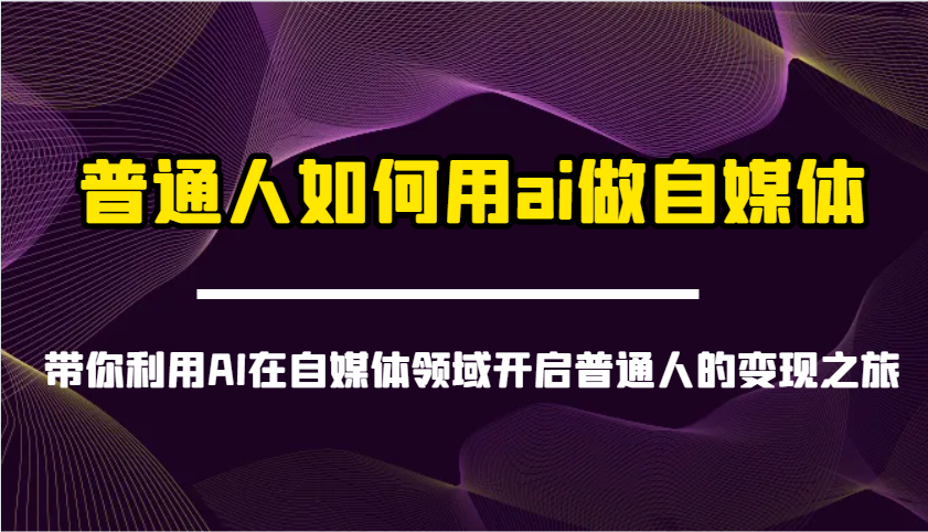 普通人如何用ai做自媒体-带你利用AI在自媒体领域开启普通人的变现之旅-梦凌网创