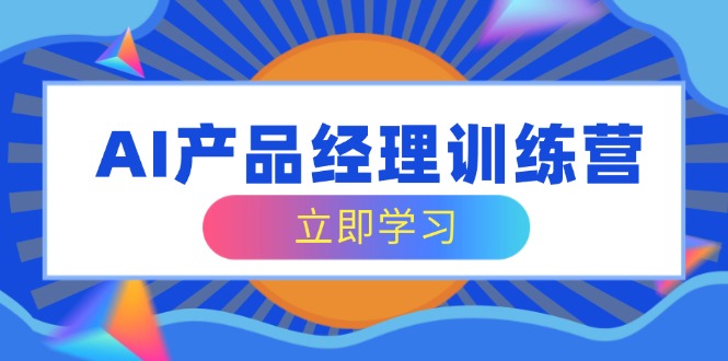 AI产品经理训练营，全面掌握核心知识体系，轻松应对求职转行挑战-梦凌网创