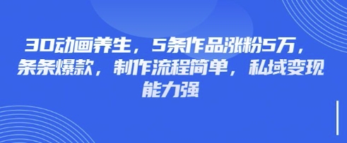 3D动画养生，5条作品涨粉5万，条条爆款，制作流程简单，私域变现能力强-梦凌网创