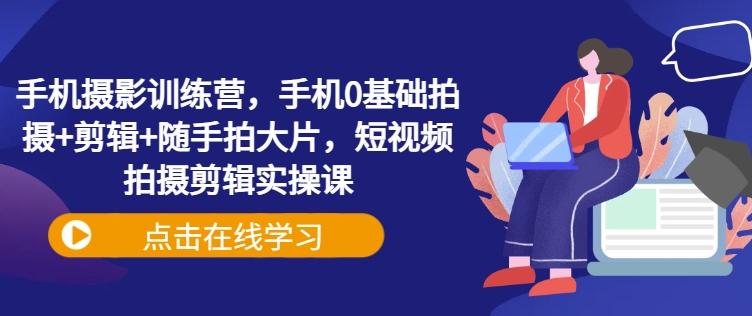 手机摄影训练营，手机0基础拍摄+剪辑+随手拍大片，短视频拍摄剪辑实操课-梦凌网创