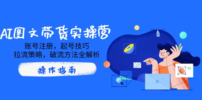 AI图文带货实操营，账号注册，起号技巧，拉流策略，破流方法全解析-梦凌网创