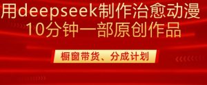 用deepseek制作治愈系漫剪，20分钟一部纯原创作品，多种变现渠道外面收费980-薪火元第一资源库