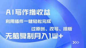 AI写作撸收益,利用插件改写排版100%过原创,小白无脑复制粘贴月入10000+-薪火元第一资源库