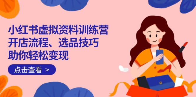小红书虚拟资料训练营：开店流程、选品技巧一网打尽，助你轻松变现-梦凌网创
