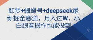 即梦+蝴蝶号+deepseek最新掘金赛道，月入过W，小白跟着操作也能做到-薪火元第一资源库