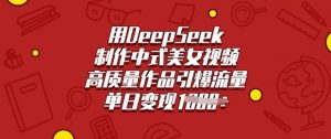 用DeepSeek制作中式美女视频，高质量作品引爆流量，单日变现多张-薪火元第一资源库