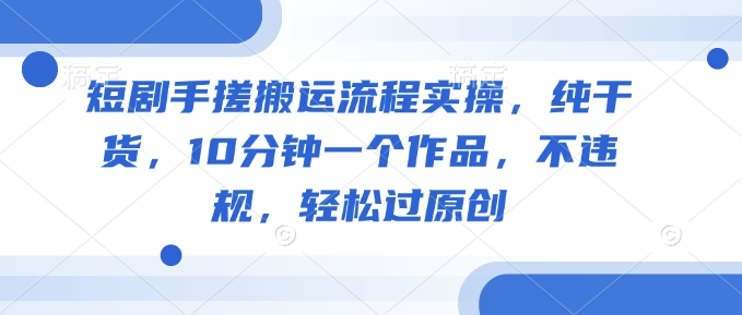 短剧手搓搬运流程实操，纯干货，10分钟一个作品，不违规，轻松过原创-薪火元第一资源库
