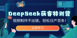 DeepSeek获客特训营,视频制作不出镜,轻松日产百条!-薪火元第一资源库