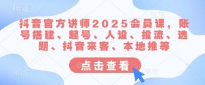 抖音官方讲师2025会员课,账号搭建、起号、人设、投流、选题、抖音来客、本地推等-薪火元第一资源库