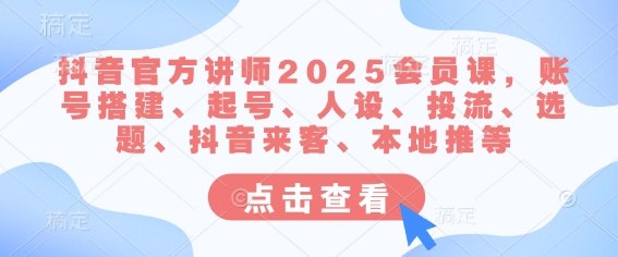 抖音官方讲师2025会员课，账号搭建、起号、人设、投流、选题、抖音来客、本地推等-梦凌网创