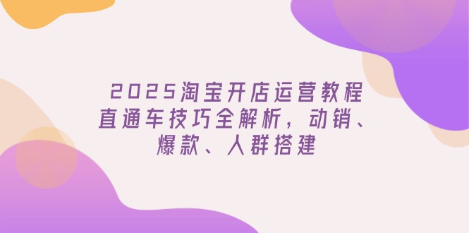 2025淘宝开店运营教程更新，直通车技巧全解析，动销、爆款、人群搭建-梦凌网创
