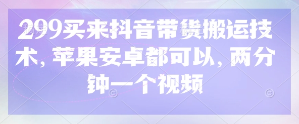 299买来抖音带货搬运技术，苹果安卓都可以，两分钟一个视频-梦凌网创