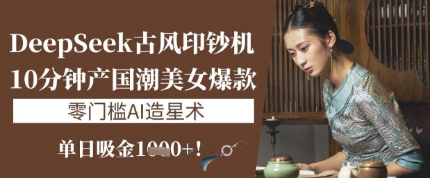 DeepSeek古风印钞机：10分钟产国潮美女爆款，单日吸金1k+，零门槛AI造星术-梦凌网创