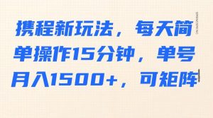 携程新玩法,每天简单操作15分钟,单号月入1500+,可矩阵-薪火元第一资源库