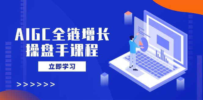 AIGC全链增长操盘手课程，从AI基础到私有化应用，轻松驾驭AI助力营销-梦凌网创