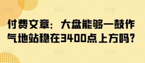 付费文章:大盘能够一鼓作气地站稳在3400点上方吗?-薪火元第一资源库