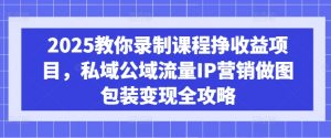 2025教你录制课程挣收益项目，私域公域流量IP营销做图包装变现全攻略-薪火元第一资源库