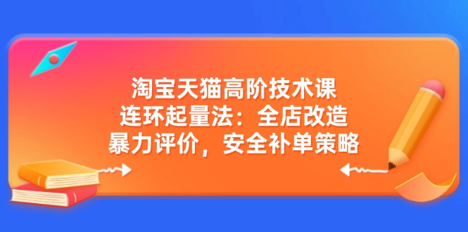 淘宝天猫高阶技术课：连环起量法：全店改造，暴力评价，安全补单策略-梦凌网创