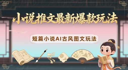 小说推文最新爆款玩法，短篇小说AI古风图文玩法-梦凌网创