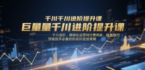 巨量千川进阶提升课，千川进阶、精细化运营纯付费商家、投放技巧、顶级投手必备的阶段性投放策略-薪火元第一资源库