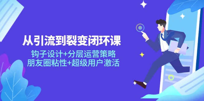 从引流到裂变闭环课：钩子设计+分层运营策略，朋友圈粘性+超级用户激活-梦凌网创