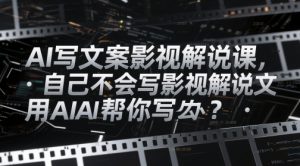 AI写文案影视解说课,自己不会写影视解说文案怎么办?用AI帮你写-薪火元第一资源库