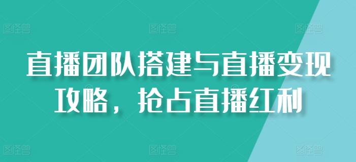 直播团队搭建与直播变现攻略，抢占直播红利-梦凌网创