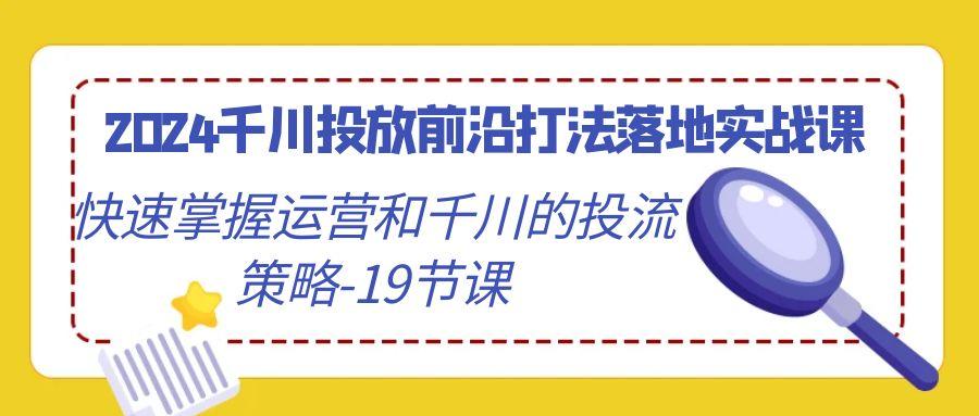 2024千川投放前沿打法落地实战课，快速掌握运营和千川的投流策略-19节课-梦凌网创
