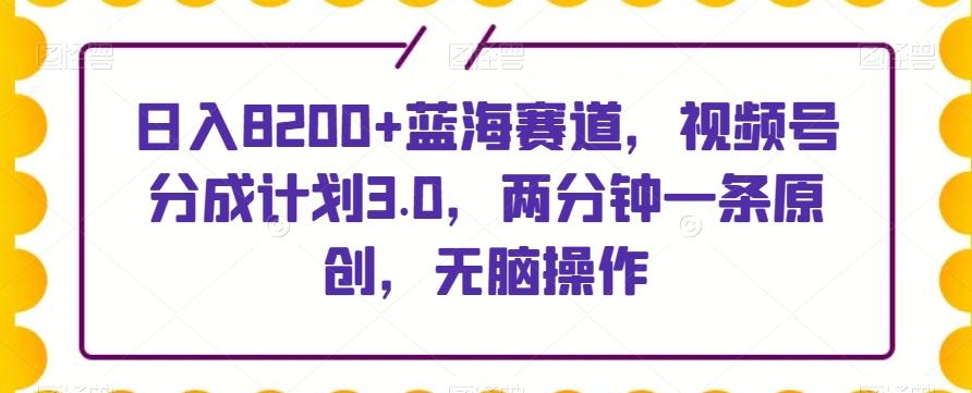 日入8200+蓝海赛道，视频号分成计划3.0，两分钟一条原创，无脑操作-梦凌网创