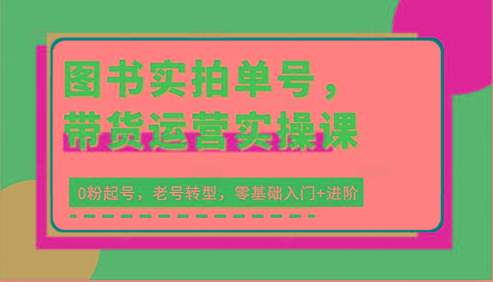 图书实拍单号，带货运营实操课：0粉起号，老号转型，零基础入门+进阶-梦凌网创