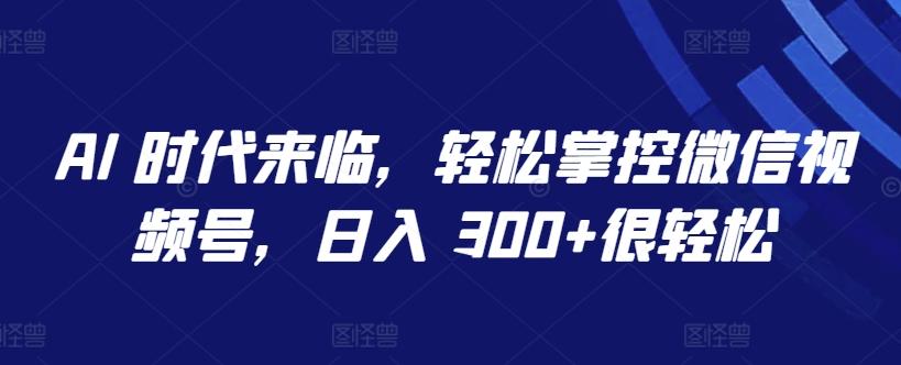AI 时代来临，轻松掌控微信视频号，日入 300+很轻松【揭秘】-梦凌网创