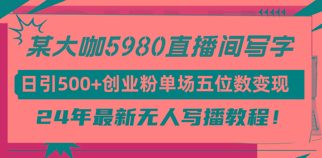 (9416期)直播间写写字日引500+创业粉，24年最新无人写播教程！单场五位数变现-梦凌网创