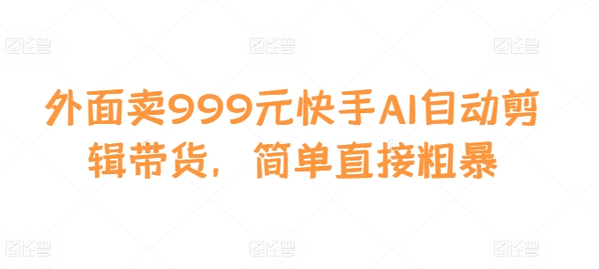 外面卖999元快手AI自动剪辑带货，简单直接粗暴-梦凌网创