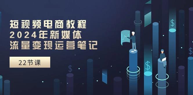 短视频电商教程：2024年新媒体流量变现运营笔记(25节课-梦凌网创