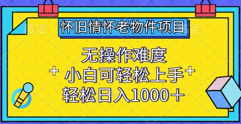 怀旧情怀老物件项目，无操作难度，小白可轻松上手，轻松日入1000+【揭秘】-薪火元第一资源库