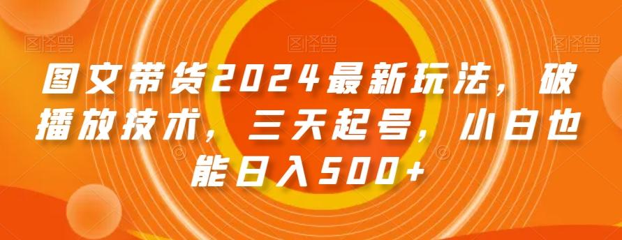 图文带货2024最新玩法，破播放技术，三天起号，小白也能日入500+【揭秘】-梦凌网创
