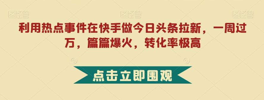 利用热点事件在快手做今日头条拉新，一周过万，篇篇爆火，转化率极高【揭秘】-梦凌网创