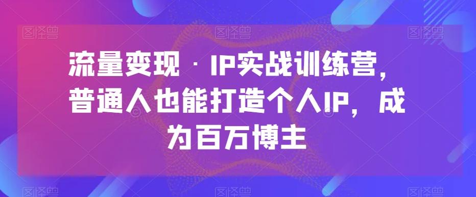 流量变现·IP实战训练营，普通人也能打造个人IP，成为百万博主-薪火元第一资源库