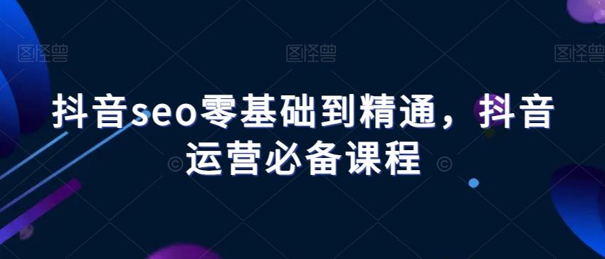 抖音seo零基础到精通，抖音运营必备课程-梦凌网创